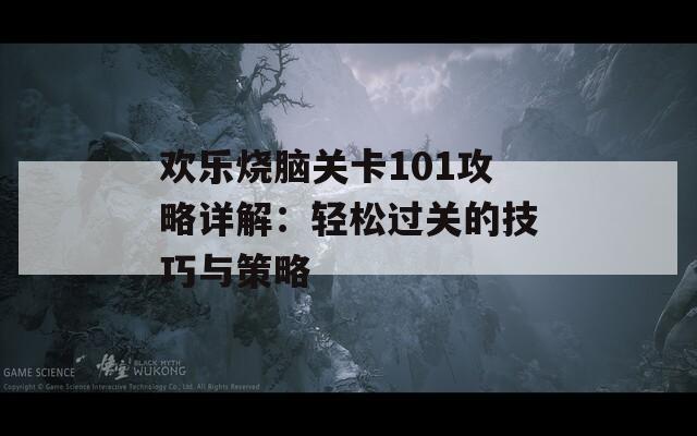 欢乐烧脑关卡101攻略详解：轻松过关的技巧与策略