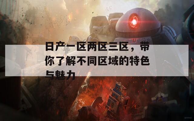 日产一区两区三区，带你了解不同区域的特色与魅力