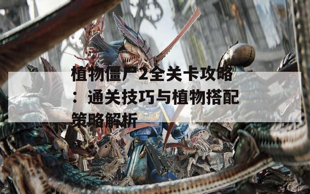植物僵尸2全关卡攻略：通关技巧与植物搭配策略解析