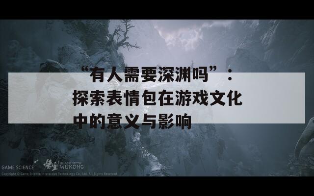 “有人需要深渊吗”：探索表情包在游戏文化中的意义与影响