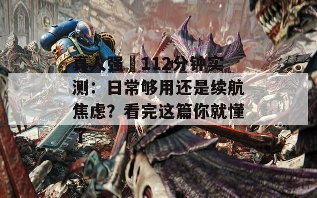 真人强弙112分钟实测：日常够用还是续航焦虑？看完这篇你就懂了