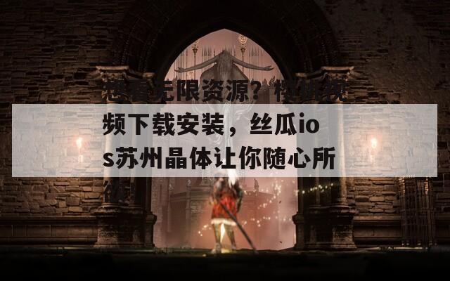 想看无限资源？樱桃视频下载安装，丝瓜ios苏州晶体让你随心所欲！