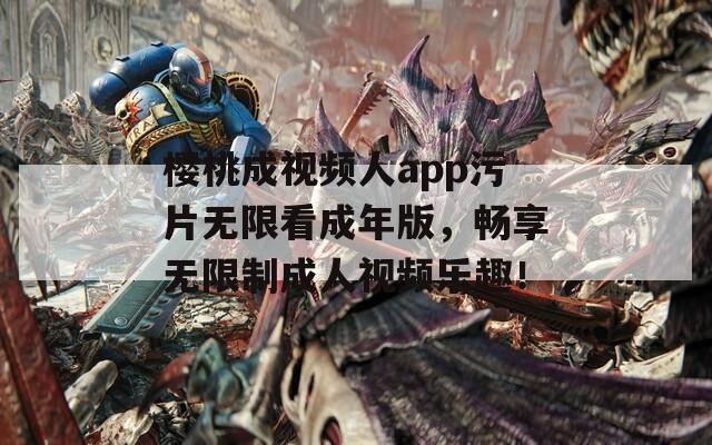 樱桃成视频人app污片无限看成年版，畅享无限制成人视频乐趣！