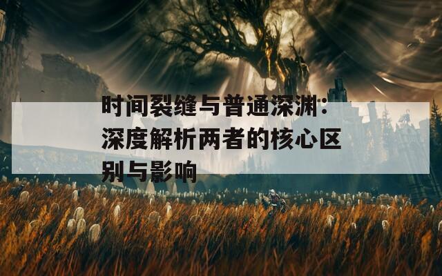 时间裂缝与普通深渊：深度解析两者的核心区别与影响