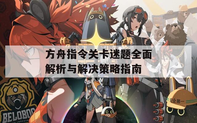 方舟指令关卡迷题全面解析与解决策略指南