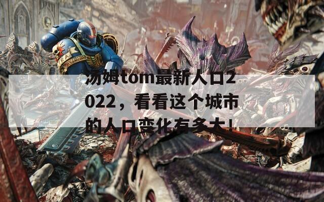 汤姆tom最新人口2022，看看这个城市的人口变化有多大！
