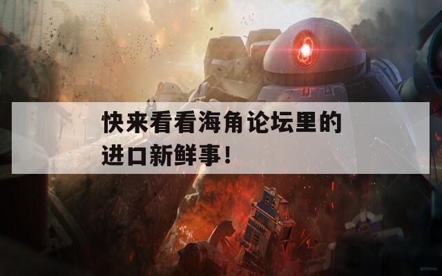 快来看看海角论坛里的进口新鲜事！