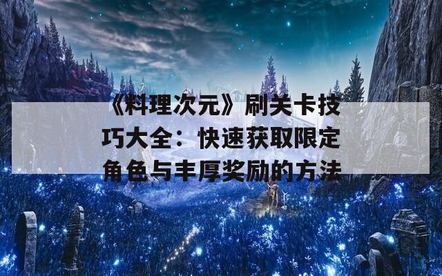 《料理次元》刷关卡技巧大全：快速获取限定角色与丰厚奖励的方法