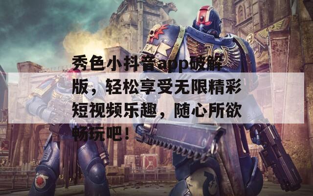 秀色小抖音app破解版，轻松享受无限精彩短视频乐趣，随心所欲畅玩吧！