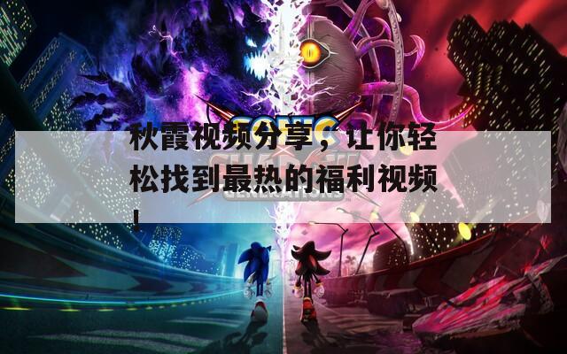 秋霞视频分享，让你轻松找到最热的福利视频！
