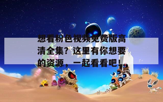 想看粉色视频免费版高清全集？这里有你想要的资源，一起看看吧！