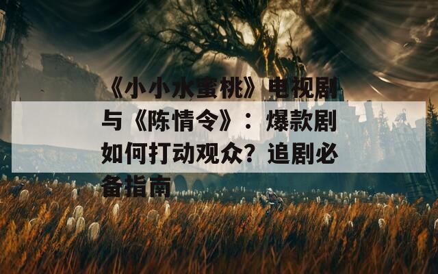 《小小水蜜桃》电视剧与《陈情令》：爆款剧如何打动观众？追剧必备指南