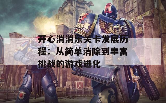 开心消消乐关卡发展历程：从简单消除到丰富挑战的游戏进化