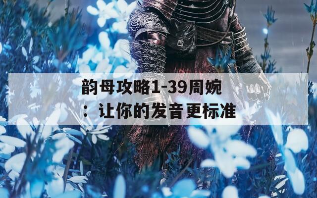 韵母攻略1-39周婉：让你的发音更标准