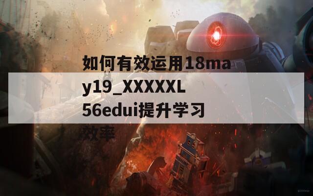 如何有效运用18may19_XXXXXL56edui提升学习效率