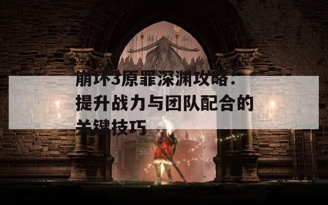 崩坏3原罪深渊攻略：提升战力与团队配合的关键技巧