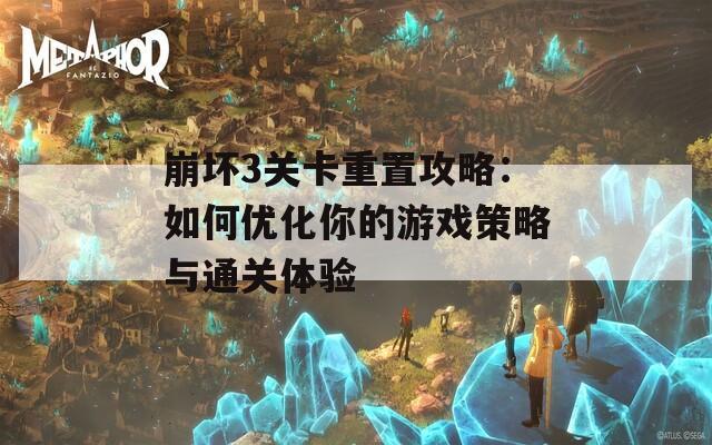 崩坏3关卡重置攻略：如何优化你的游戏策略与通关体验
