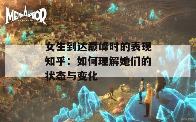 女生到达巅峰时的表现知乎：如何理解她们的状态与变化