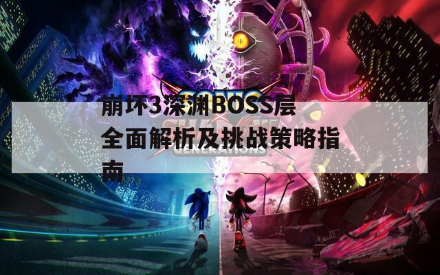 崩坏3深渊BOSS层全面解析及挑战策略指南