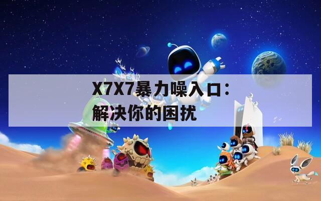 X7X7暴力噪入口：解决你的困扰