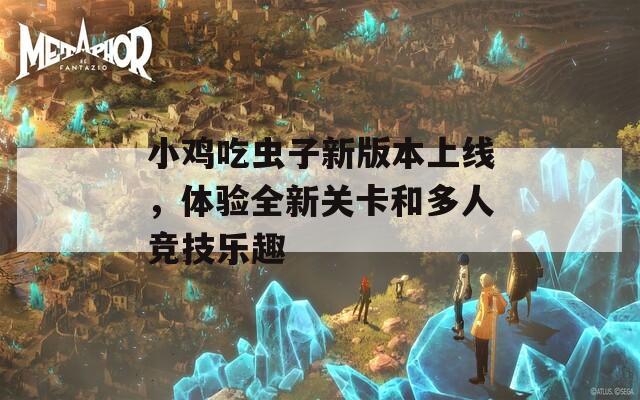 小鸡吃虫子新版本上线，体验全新关卡和多人竞技乐趣