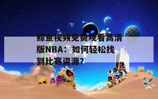 鲸鱼视频免费观看高清版NBA：如何轻松找到比赛资源？
