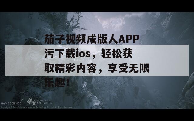 茄子视频成版人APP污下载ios，轻松获取精彩内容，享受无限乐趣！