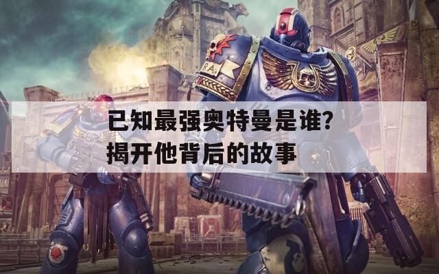 已知最强奥特曼是谁？揭开他背后的故事