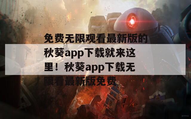 免费无限观看最新版的秋葵app下载就来这里！秋葵app下载无限看最新版免费