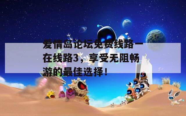爱情岛论坛免费线路一在线路3，享受无阻畅游的最佳选择！