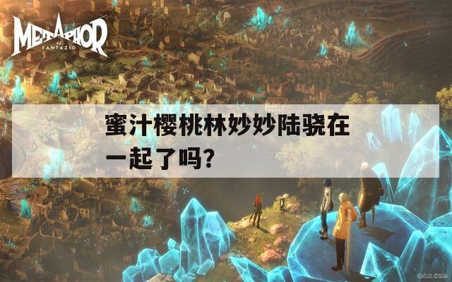 蜜汁樱桃林妙妙陆骁在一起了吗？