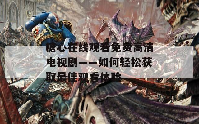 糖心在线观看免费高清电视剧——如何轻松获取最佳观看体验