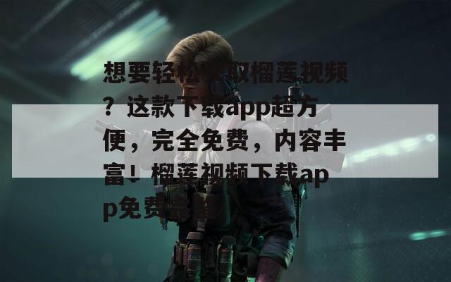 想要轻松获取榴莲视频？这款下载app超方便，完全免费，内容丰富！榴莲视频下载app免费完整