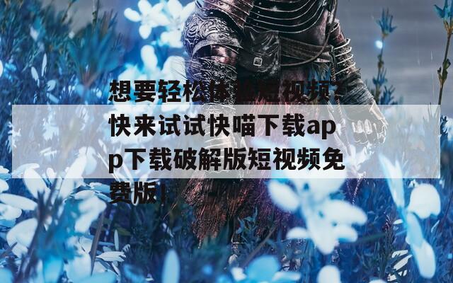 想要轻松体验短视频？快来试试快喵下载app下载破解版短视频免费版！