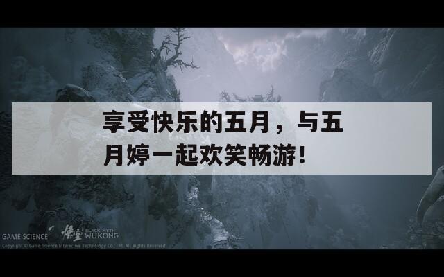 享受快乐的五月，与五月婷一起欢笑畅游！