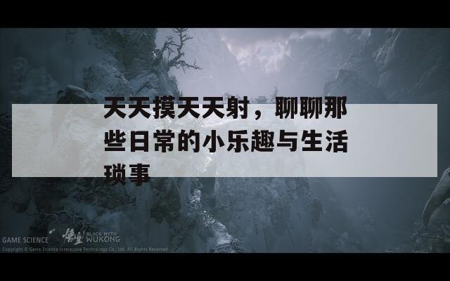 天天摸天天射，聊聊那些日常的小乐趣与生活琐事