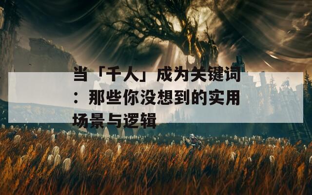 当「千人」成为关键词：那些你没想到的实用场景与逻辑