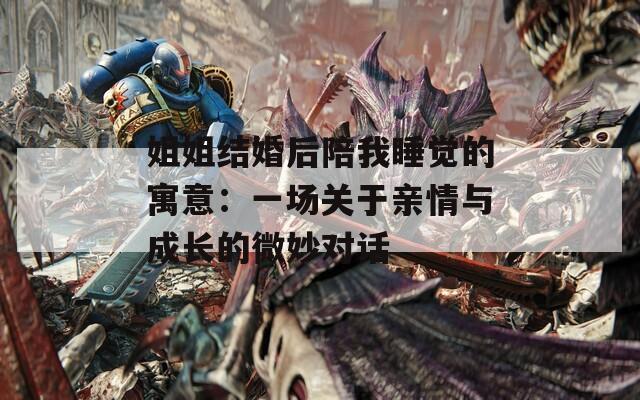 姐姐结婚后陪我睡觉的寓意：一场关于亲情与成长的微妙对话