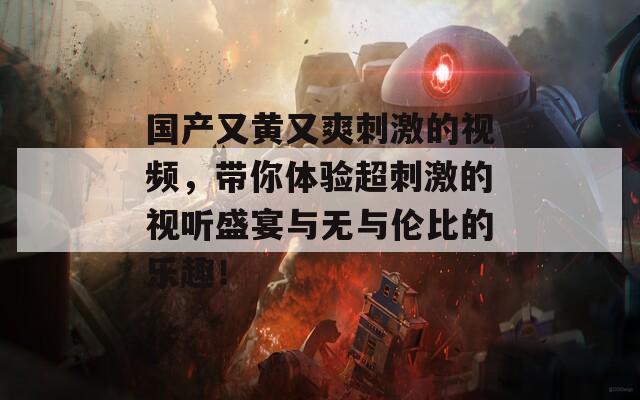 国产又黄又爽刺激的视频，带你体验超刺激的视听盛宴与无与伦比的乐趣！
