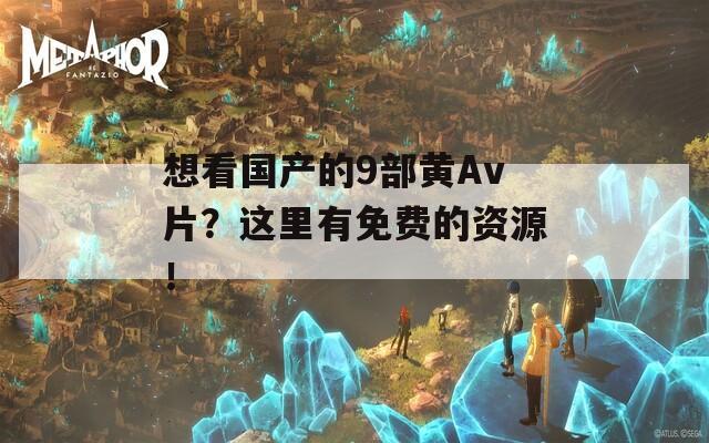 想看国产的9部黄Av片？这里有免费的资源！