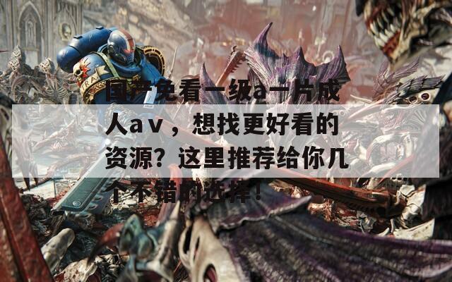 国产免看一级a一片成人aⅴ，想找更好看的资源？这里推荐给你几个不错的选择！
