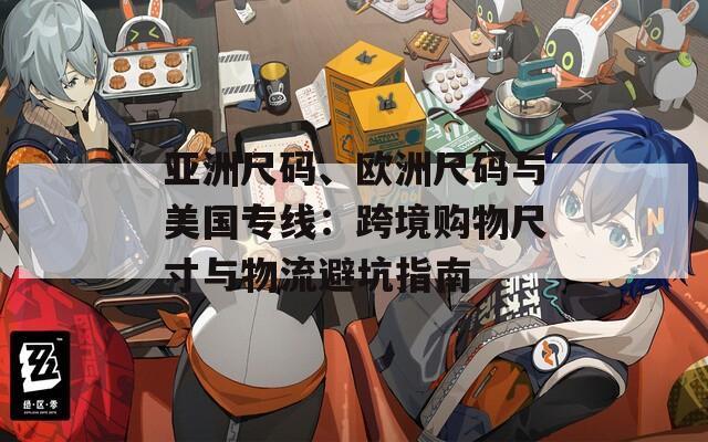 亚洲尺码、欧洲尺码与美国专线：跨境购物尺寸与物流避坑指南