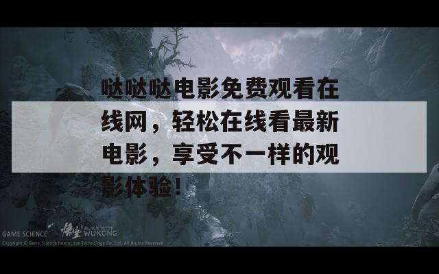 哒哒哒电影免费观看在线网，轻松在线看最新电影，享受不一样的观影体验！