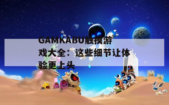 GAMKABU触摸游戏大全：这些细节让体验更上头