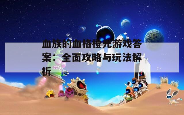 血族的血格橙光游戏答案：全面攻略与玩法解析