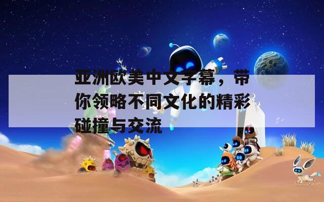 亚洲欧美中文字幕，带你领略不同文化的精彩碰撞与交流