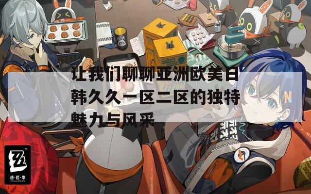 让我们聊聊亚洲欧美日韩久久一区二区的独特魅力与风采