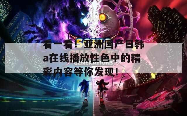 看一看！亚洲国产日韩a在线播放性色中的精彩内容等你发现！