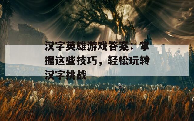 汉字英雄游戏答案：掌握这些技巧，轻松玩转汉字挑战