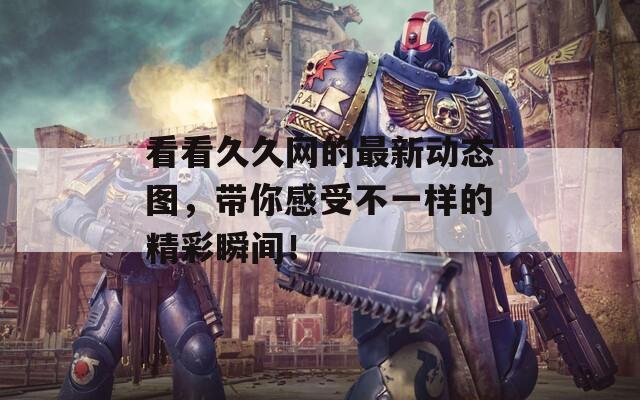 看看久久网的最新动态图，带你感受不一样的精彩瞬间！